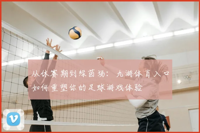 从休赛期到绿茵场：九游体育入口如何重塑你的足球游戏体验