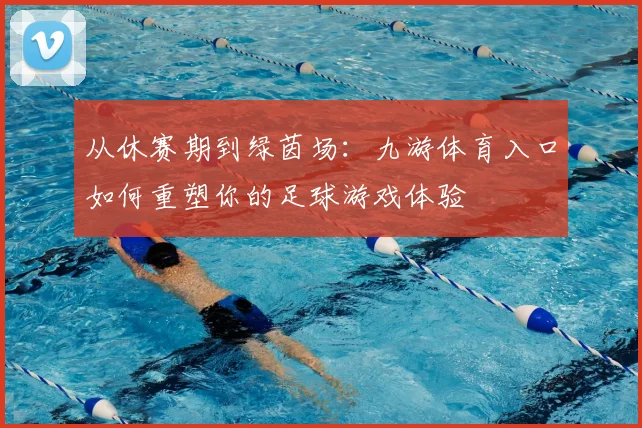 从休赛期到绿茵场：九游体育入口如何重塑你的足球游戏体验