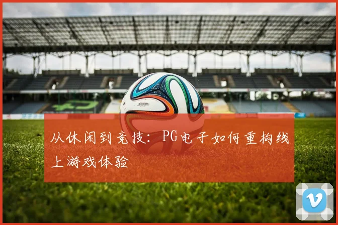 从休闲到竞技：PG电子如何重构线上游戏体验