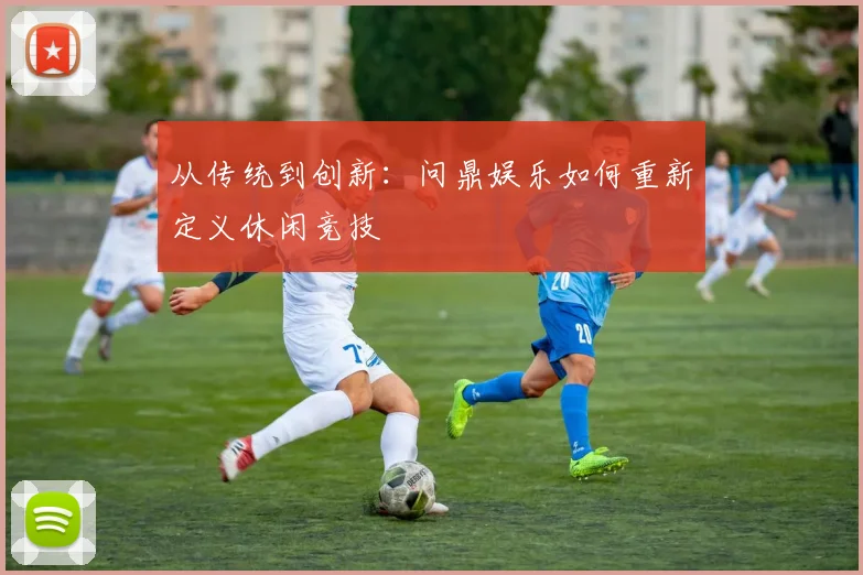 从传统到创新：问鼎娱乐如何重新定义休闲竞技