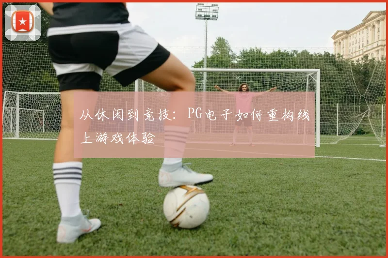 从休闲到竞技：PG电子如何重构线上游戏体验