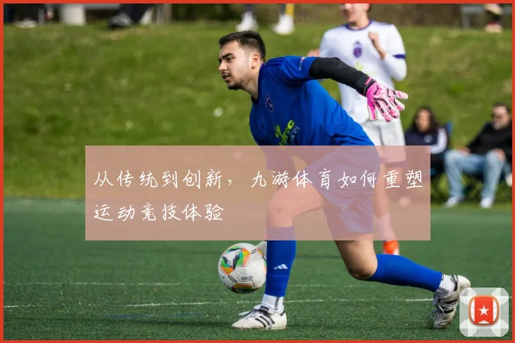 从传统到创新，九游体育如何重塑运动竞技体验